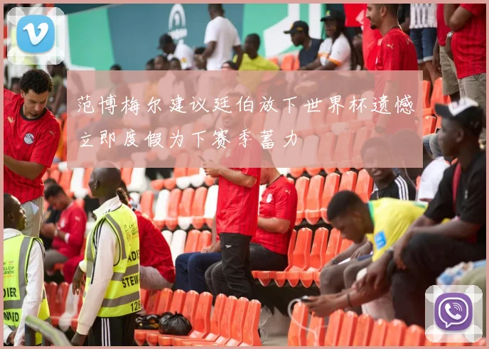 范博梅尔建议廷伯放下世界杯遗憾立即度假为下赛季蓄力