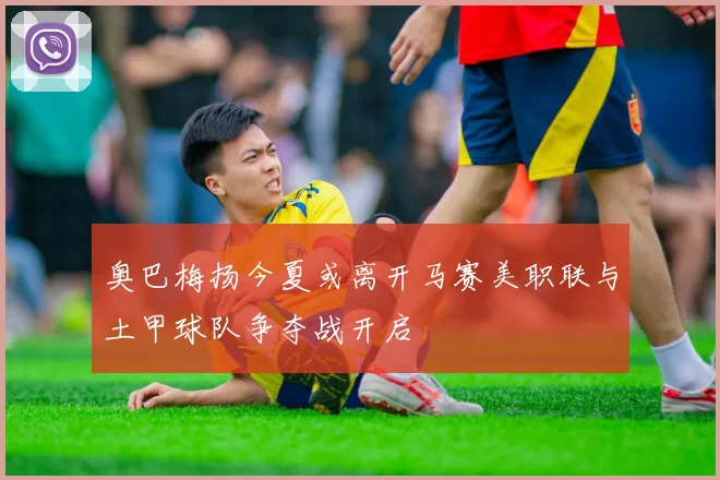 奥巴梅扬今夏或离开马赛美职联与土甲球队争夺战开启