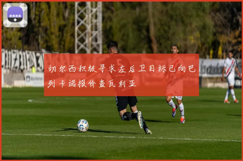 切尔西积极寻求左后卫目标已向巴列卡诺报价查瓦利亚