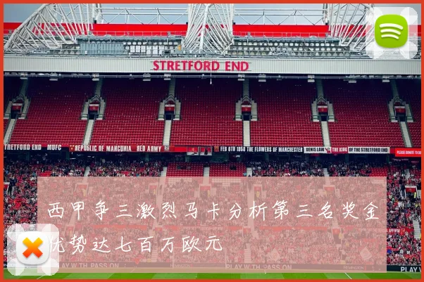 西甲争三激烈马卡分析第三名奖金优势达七百万欧元