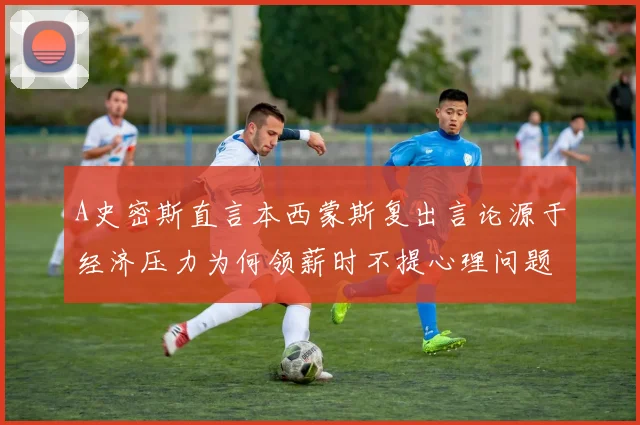 A史密斯直言本西蒙斯复出言论源于经济压力为何领薪时不提心理问题