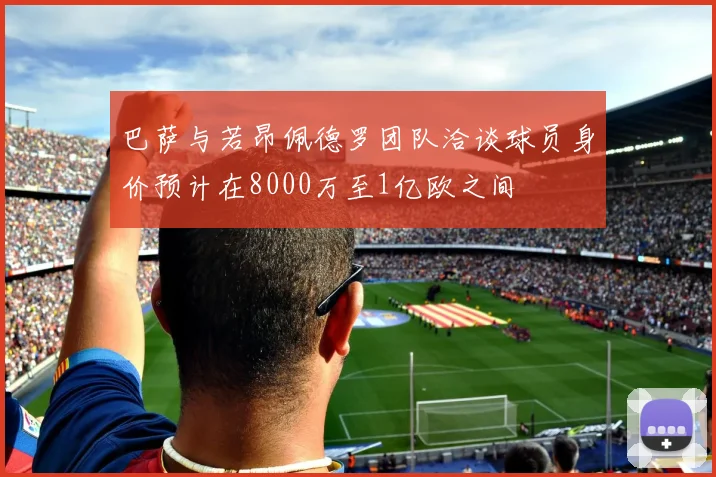 巴萨与若昂佩德罗团队洽谈球员身价预计在8000万至1亿欧之间