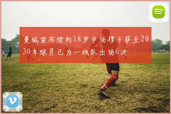 曼城宣布续约18岁中场穆卡萨至2030年球员已为一线队出场6次