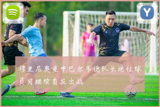 穆里尼奥重申巴尔韦德队长地位球员将继续首发出战