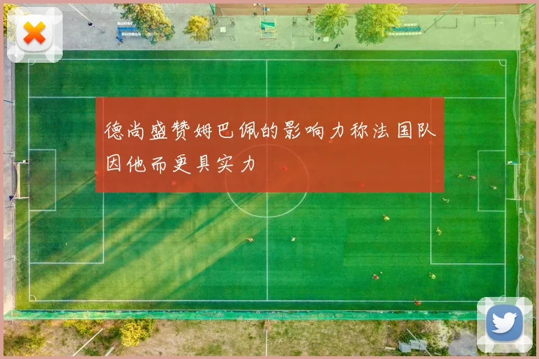德尚盛赞姆巴佩的影响力称法国队因他而更具实力