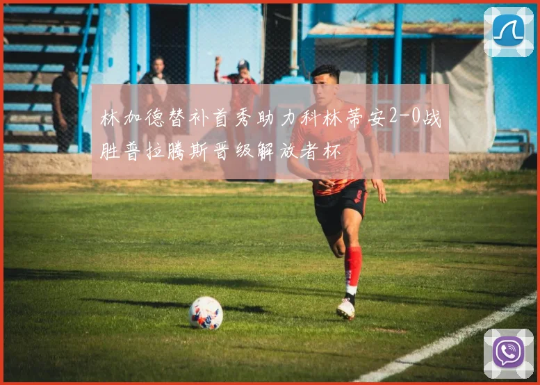 林加德替补首秀助力科林蒂安2-0战胜普拉腾斯晋级解放者杯