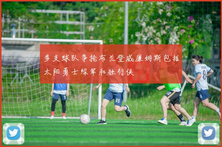 多支球队争抢布兰登威廉姆斯包括太阳勇士绿军和独行侠