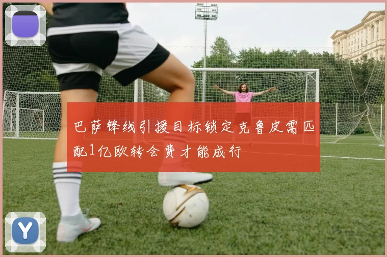巴萨锋线引援目标锁定克鲁皮需匹配1亿欧转会费才能成行