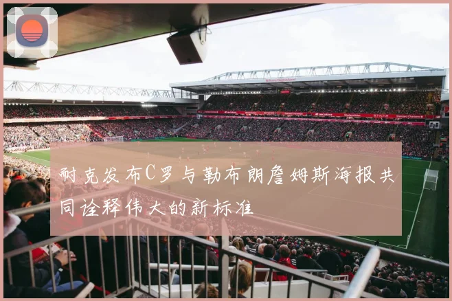 耐克发布C罗与勒布朗詹姆斯海报共同诠释伟大的新标准