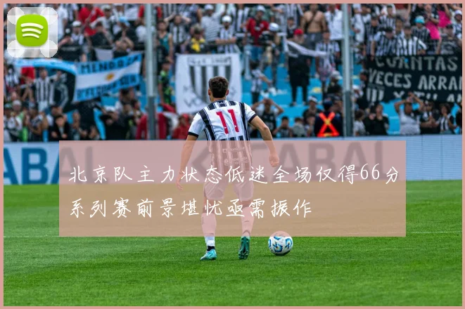 北京队主力状态低迷全场仅得66分系列赛前景堪忧亟需振作