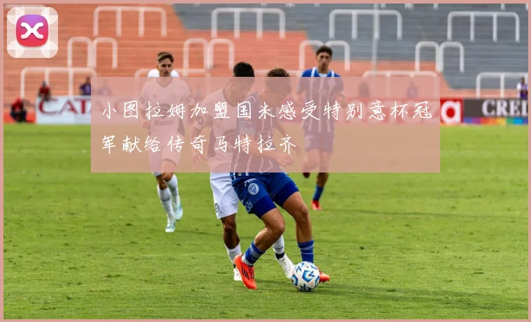 小图拉姆加盟国米感受特别意杯冠军献给传奇马特拉齐