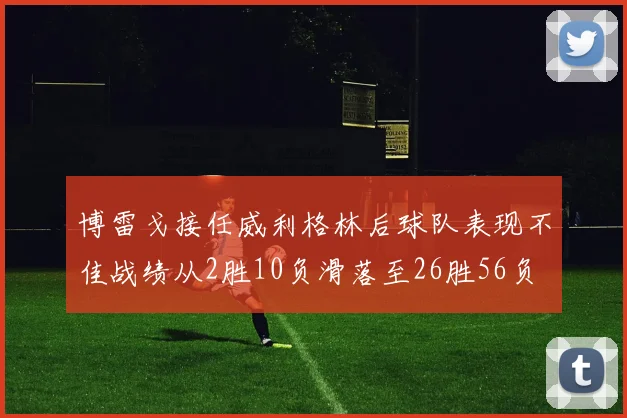 博雷戈接任威利格林后球队表现不佳战绩从2胜10负滑落至26胜56负