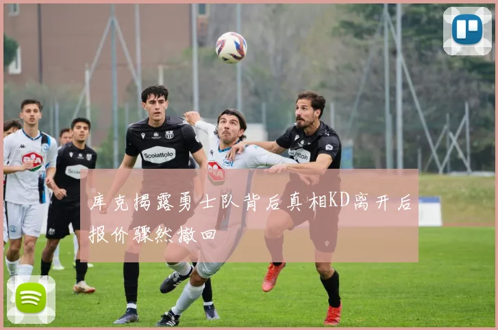 库克揭露勇士队背后真相KD离开后报价骤然撤回