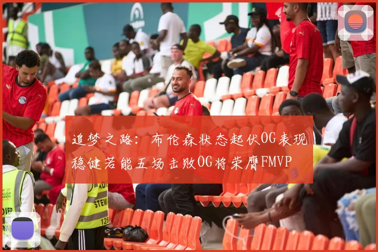 追梦之路：布伦森状态起伏OG表现稳健若能五场击败OG将荣膺FMVP