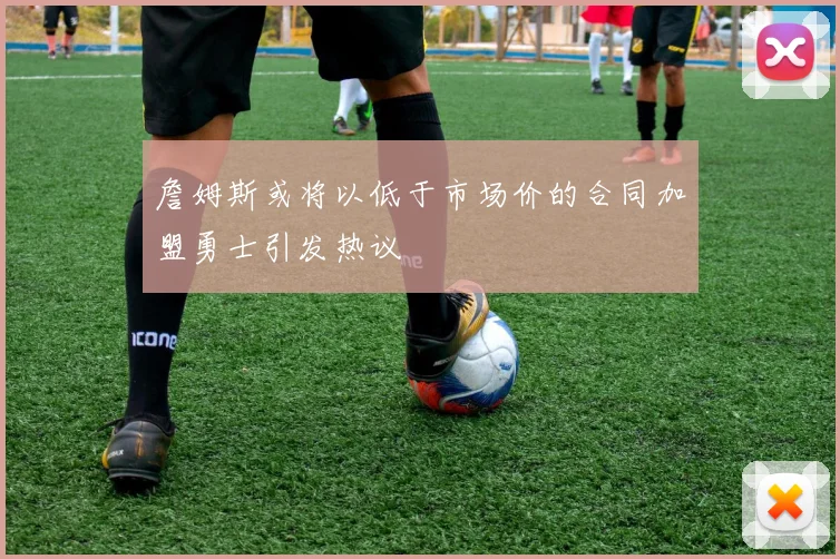 詹姆斯或将以低于市场价的合同加盟勇士引发热议