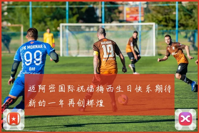 迈阿密国际祝福梅西生日快乐期待新的一年再创辉煌