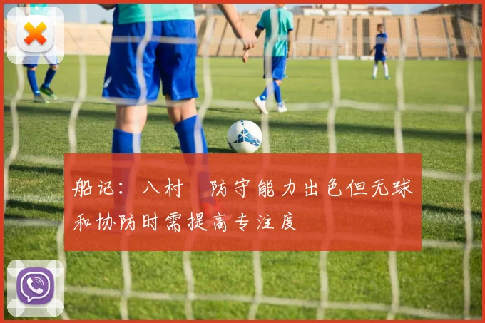 船记：八村塁防守能力出色但无球和协防时需提高专注度