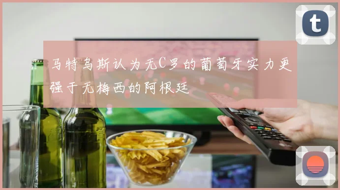 马特乌斯认为无C罗的葡萄牙实力更强于无梅西的阿根廷