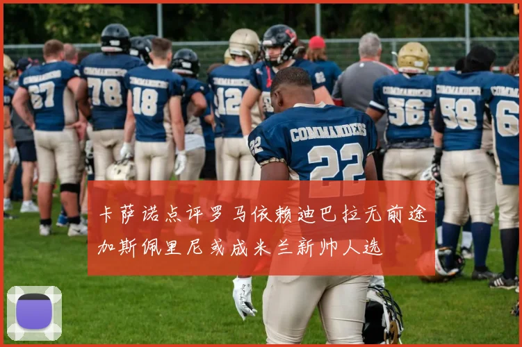 卡萨诺点评罗马依赖迪巴拉无前途加斯佩里尼或成米兰新帅人选