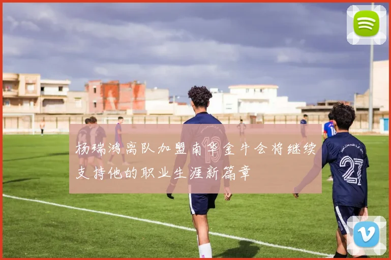 杨瑞鸿离队加盟南华金牛会将继续支持他的职业生涯新篇章