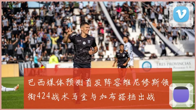 巴西媒体预测首发阵容维尼修斯领衔424战术马金与加布搭档出战