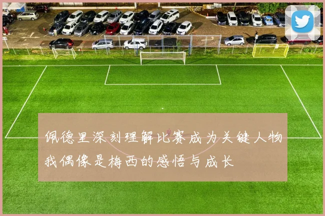 佩德里深刻理解比赛成为关键人物我偶像是梅西的感悟与成长