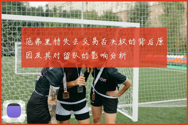 范弗里特失去交易否决权的背后原因及其对留队的影响分析