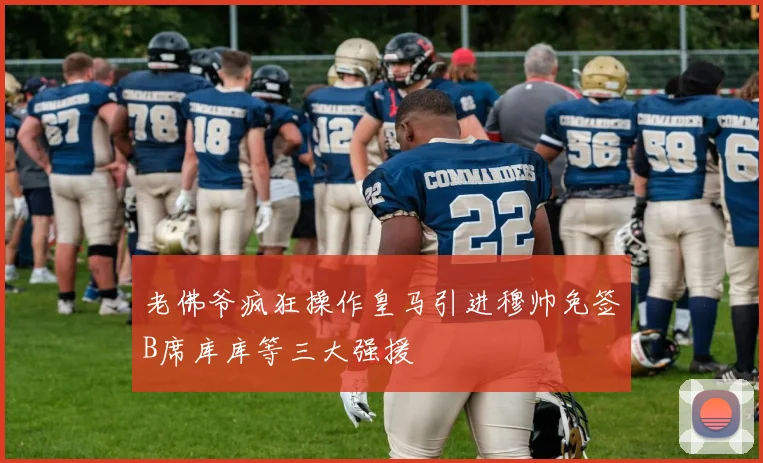 老佛爷疯狂操作皇马引进穆帅免签B席库库等三大强援