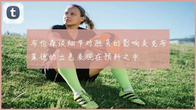 布伦森谈细节对胜负的影响麦克布莱德的出色表现在预料之中