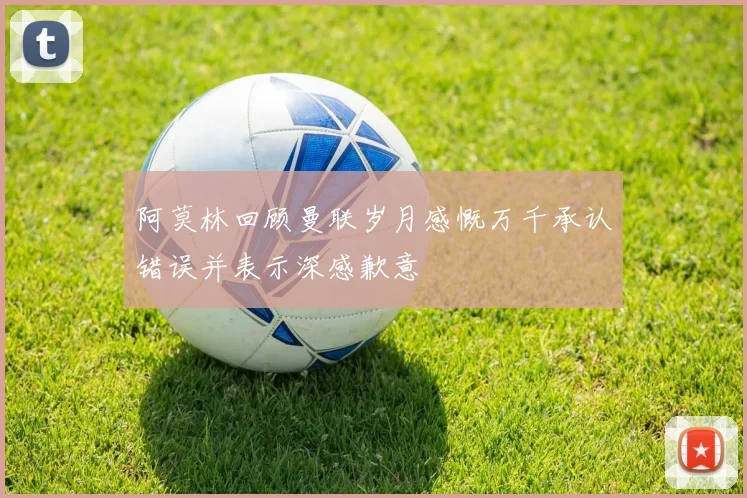 阿莫林回顾曼联岁月感慨万千承认错误并表示深感歉意