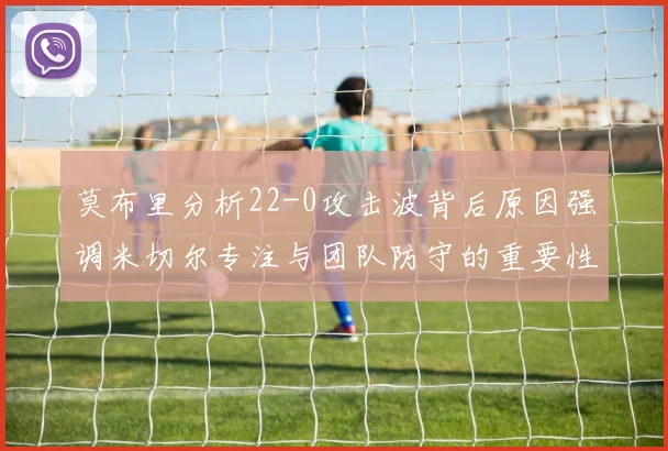 莫布里分析22-0攻击波背后原因强调米切尔专注与团队防守的重要性