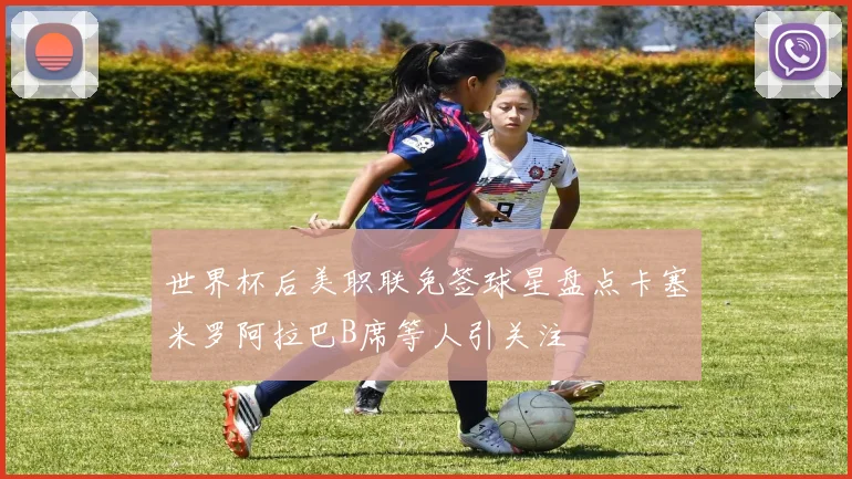 世界杯后美职联免签球星盘点卡塞米罗阿拉巴B席等人引关注